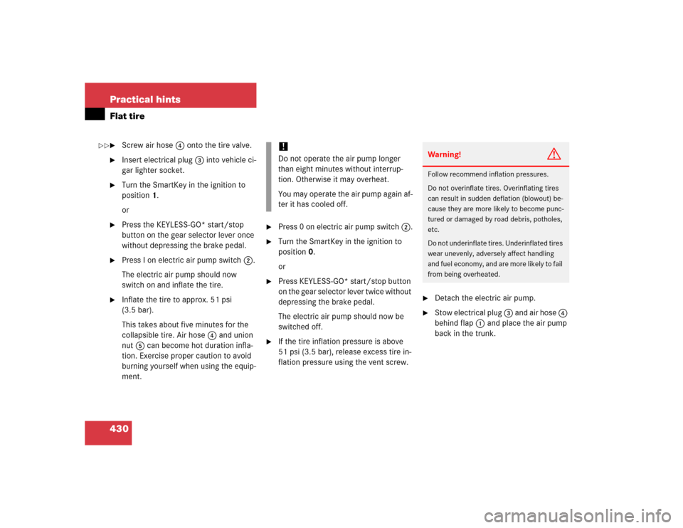 MERCEDES-BENZ E500 2005 W211 Owners Manual 430 Practical hintsFlat tire
Screw air hose 4 onto the tire valve.

Insert electrical plug 3 into vehicle ci-
gar lighter socket.

Turn the SmartKey in the ignition to 
position1.
or

Press the KE