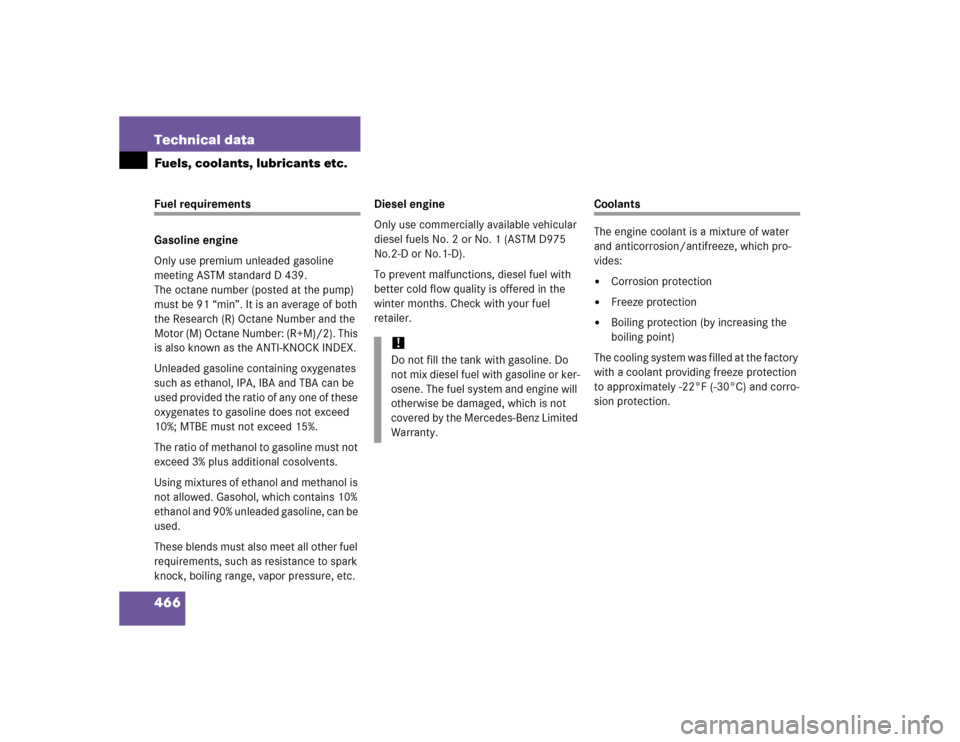 MERCEDES-BENZ E500 2005 W211 Owners Manual 466 Technical dataFuels, coolants, lubricants etc.Fuel requirements
Gasoline engine
Only use premium unleaded gasoline 
meeting ASTM standard D 439.
The octane number (posted at the pump) 
must be 91 