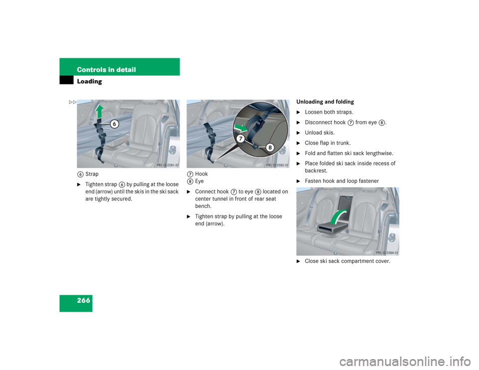 MERCEDES-BENZ CLK320 COUPE 2005 C209 Owners Manual 266 Controls in detailLoading6Strap
Tighten strap6 by pulling at the loose 
end (arrow) until the skis in the ski sack 
are tightly secured.7Hook
8Eye

Connect hook7 to eye8 located on 
center tunne