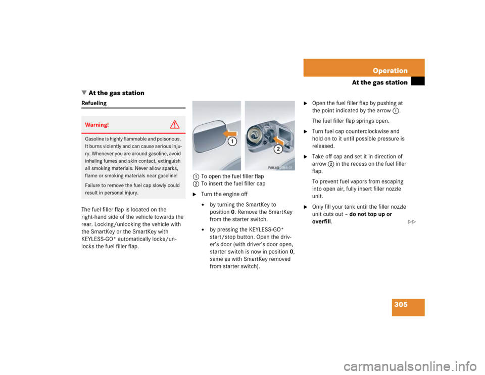 MERCEDES-BENZ CLK320 COUPE 2005 C209 Owners Manual 305 Operation
At the gas station
At the gas station
Refueling
The fuel filler flap is located on the 
right-hand side of the vehicle towards the 
rear. Locking/unlocking the vehicle with 
the SmartKe