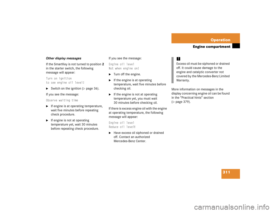 MERCEDES-BENZ CLK320 COUPE 2005 C209 Owners Manual 311 Operation
Engine compartment
Other display messages
If the SmartKey is not turned to position2 
in the starter switch, the following 
message will appear:Turn on ignition
to see engine oil level!