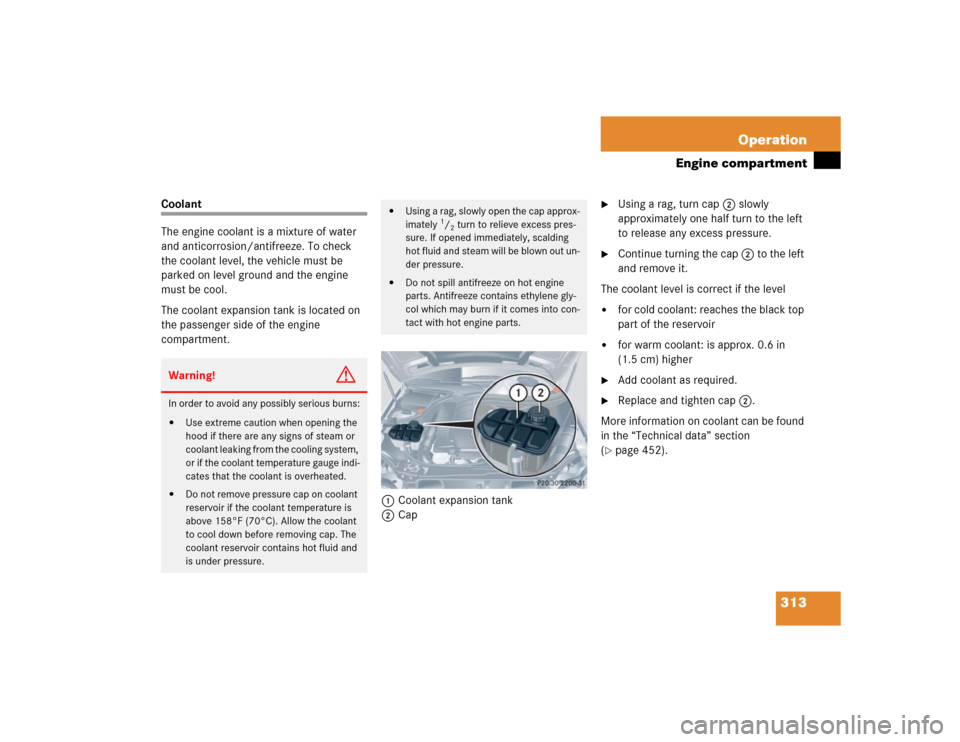 MERCEDES-BENZ CLK320 COUPE 2005 C209 Owners Manual 313 Operation
Engine compartment
Coolant
The engine coolant is a mixture of water 
and anticorrosion/antifreeze. To check 
the coolant level, the vehicle must be 
parked on level ground and the engine