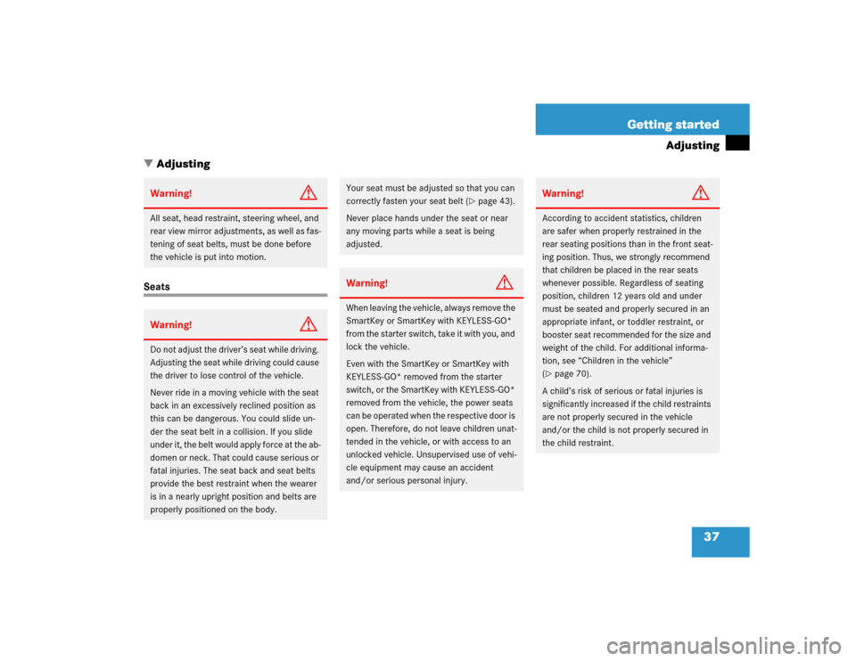 MERCEDES-BENZ CLK320 COUPE 2005 C209 Owners Manual 37 Getting started
Adjusting
Adjusting
SeatsWarning!
G
All seat, head restraint, steering wheel, and 
rear view mirror adjustments, as well as fas-
tening of seat belts, must be done before 
the vehi