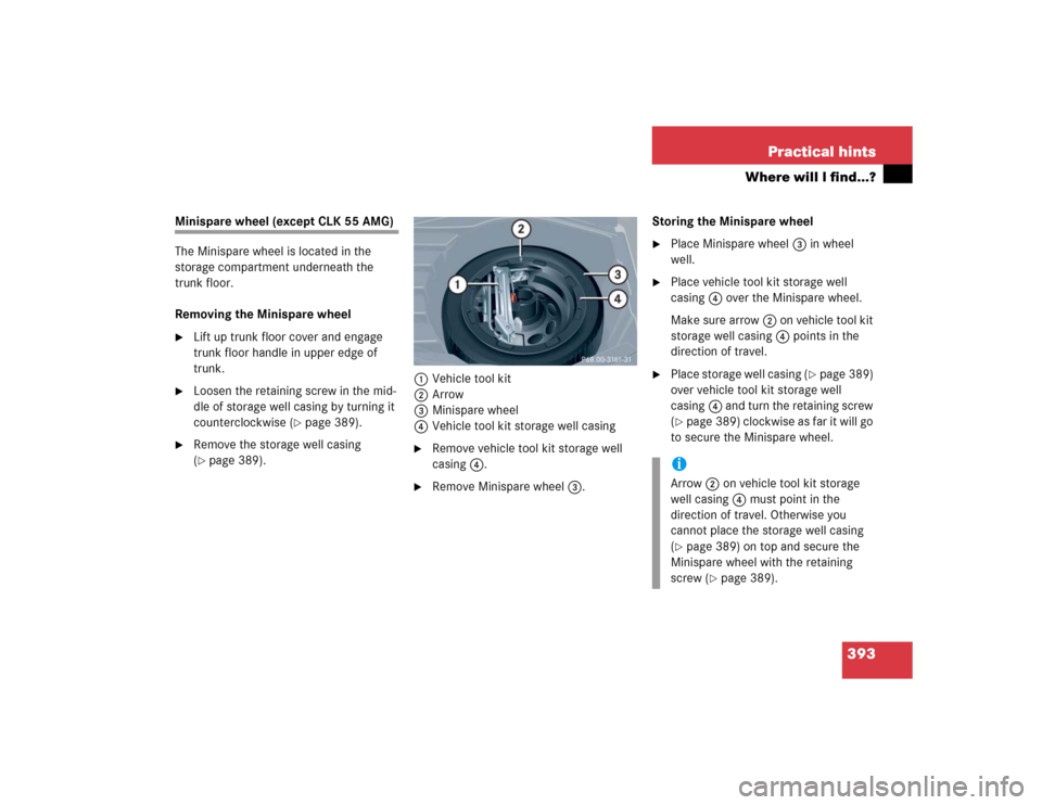 MERCEDES-BENZ CLK320 COUPE 2005 C209 Owners Manual 393 Practical hints
Where will I find...?
Minispare wheel (except CLK 55 AMG)
The Minispare wheel is located in the 
storage compartment underneath the 
trunk floor.
Removing the Minispare wheel
Lift