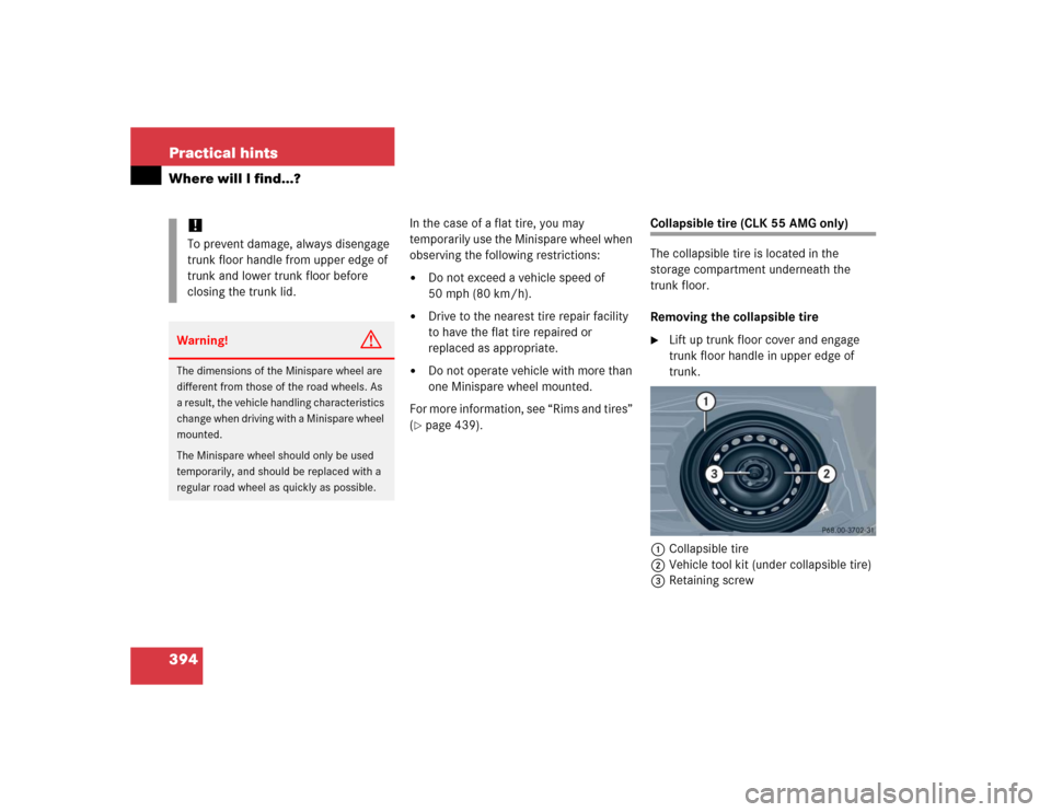MERCEDES-BENZ CLK320 COUPE 2005 C209 Owners Manual 394 Practical hintsWhere will I find...?
In the case of a flat tire, you may 
temporarily use the Minispare wheel when 
observing the following restrictions:
Do not exceed a vehicle speed of 
50 mph 