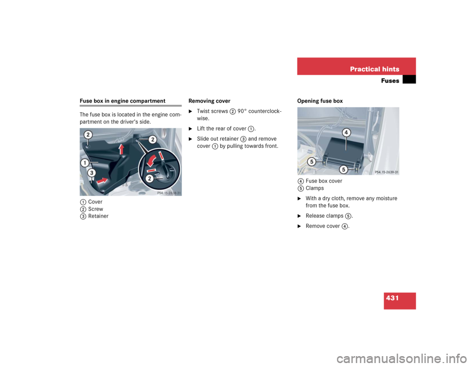 MERCEDES-BENZ CLK500 COUPE 2005 C209 Owners Manual 431 Practical hintsFuses
Fuse box in engine compartment
The fuse box is located in the engine com-
partment on the driver’s side.
1Cover
2Screw
3RetainerRemoving cover

Twist screws2 90° countercl