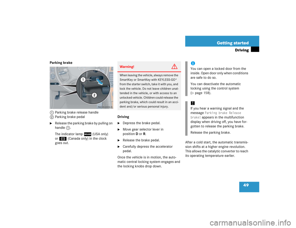 MERCEDES-BENZ CLK320 COUPE 2005 C209 Owners Manual 49 Getting started
Driving
Parking brake 
1Parking brake release handle
2Parking brake pedal
Release the parking brake by pulling on 
handle1.
The indicator lamp ; (USA only) 
or3 (Canada only) in th