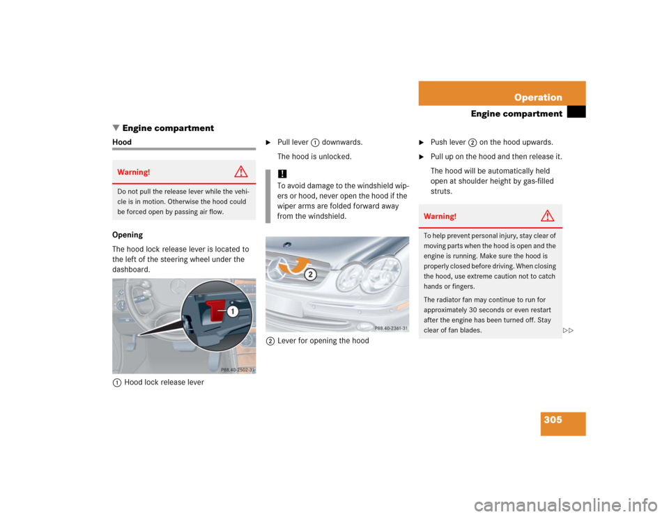 MERCEDES-BENZ CLK320 CABRIOLET 2005 A209 Owners Manual 305 Operation
Engine compartment
Engine compartment
Hood
Opening
The hood lock release lever is located to 
the left of the steering wheel under the 
dashboard.
1Hood lock release lever

Pull lever 