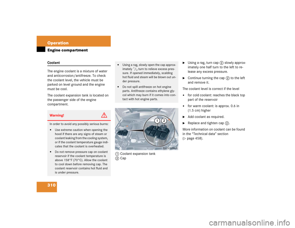 MERCEDES-BENZ CLK55AMG CABRIOLET 2005 A209 Owners Manual 310 OperationEngine compartmentCoolant
The engine coolant is a mixture of water 
and anticorrosion/antifreeze. To check 
the coolant level, the vehicle must be 
parked on level ground and the engine 
