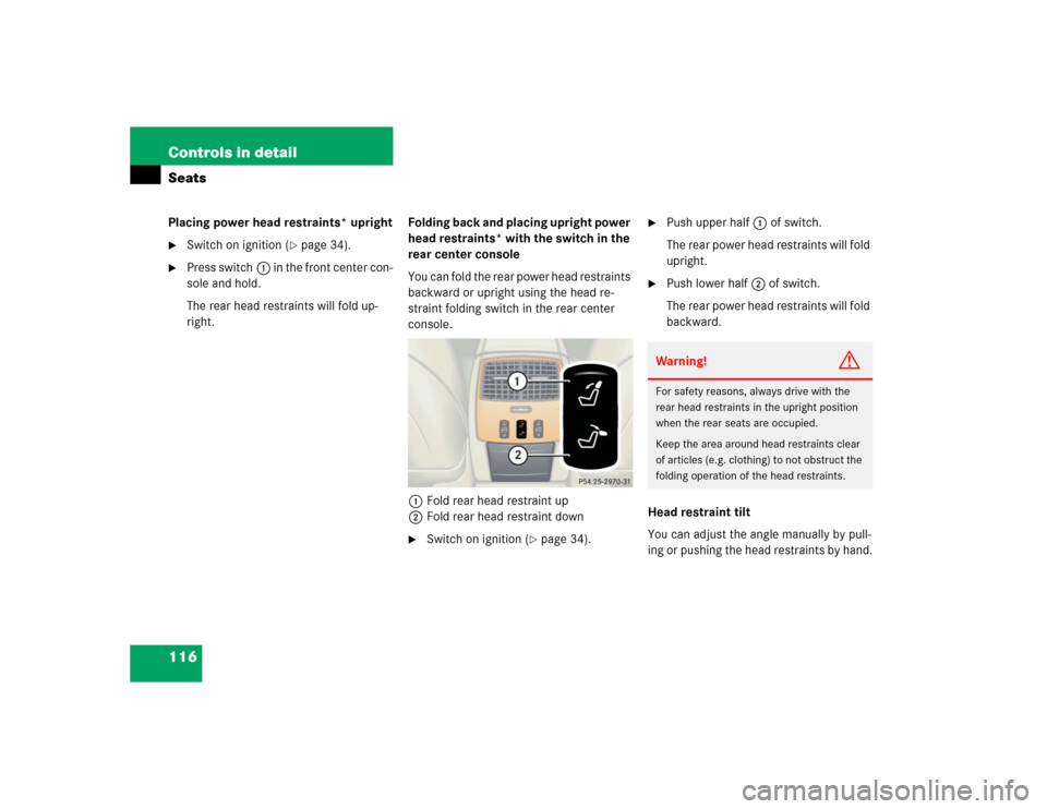 MERCEDES-BENZ CL600 2005 C215 Owners Manual 116 Controls in detailSeatsPlacing power head restraints* upright
Switch on ignition (
page 34).

Press switch1 in the front center con-
sole and hold.
The rear head restraints will fold up-
right.