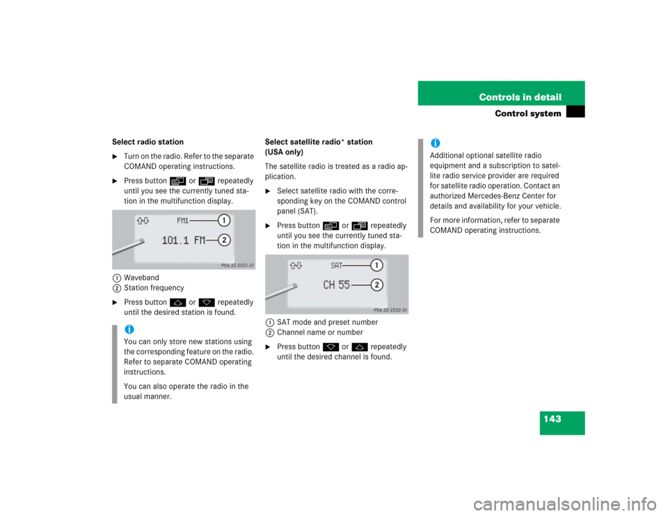 MERCEDES-BENZ CL600 2005 C215 Owners Manual 143 Controls in detail
Control system
Select radio station
Turn on the radio. Refer to the separate 
COMAND operating instructions.

Press button è or ÿ repeatedly 
until you see the currently tun