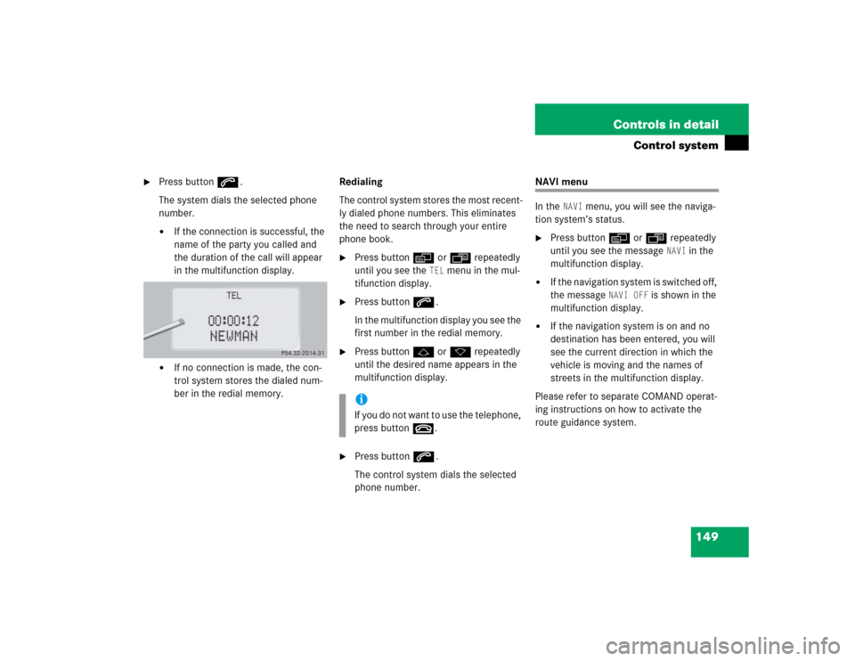 MERCEDES-BENZ CL500 2005 C215 Owners Manual 149 Controls in detail
Control system

Press buttons.
The system dials the selected phone 
number.
If the connection is successful, the 
name of the party you called and 
the duration of the call wi