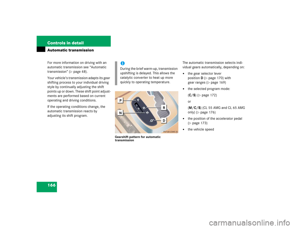 MERCEDES-BENZ CL500 2005 C215 Owners Manual 166 Controls in detailAutomatic transmissionFor more information on driving with an 
automatic transmission see “Automatic 
transmission” (
page 48).
Your vehicle’s transmission adapts its gear