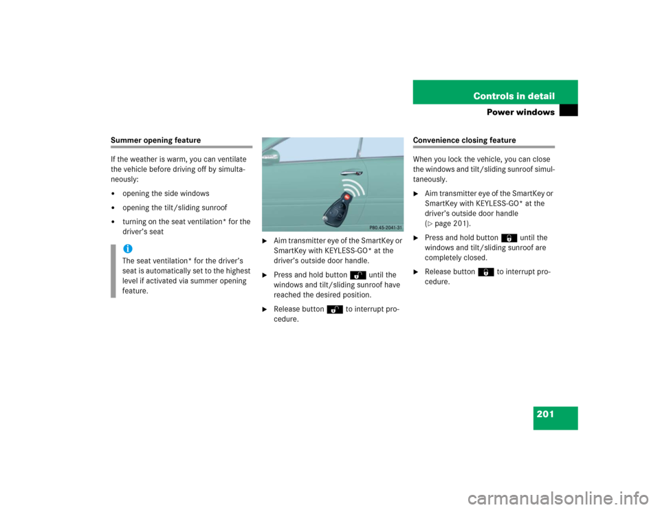 MERCEDES-BENZ CL500 2005 C215 Owners Manual 201 Controls in detail
Power windows
Summer opening feature
If the weather is warm, you can ventilate 
the vehicle before driving off by simulta-
neously: 
opening the side windows

opening the tilt