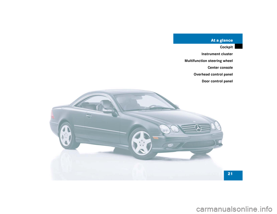 MERCEDES-BENZ CL600 2005 C215 Owners Manual 21 At a glance
Cockpit
Instrument cluster
Multifunction steering wheel
Center console
Overhead control panel
Door control panel 