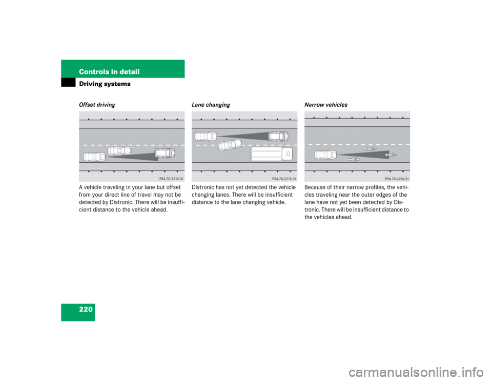 MERCEDES-BENZ CL600 2005 C215 Owners Manual 220 Controls in detailDriving systemsOffset driving
A vehicle traveling in your lane but offset 
from your direct line of travel may not be 
detected by Distronic. There will be insuffi-
cient distanc