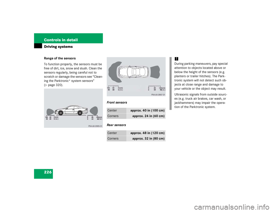 MERCEDES-BENZ CL600 2005 C215 Owners Manual 226 Controls in detailDriving systemsRange of the sensors
To function properly, the sensors must be 
free of dirt, ice, snow and slush. Clean the 
sensors regularly, being careful not to 
scratch or d