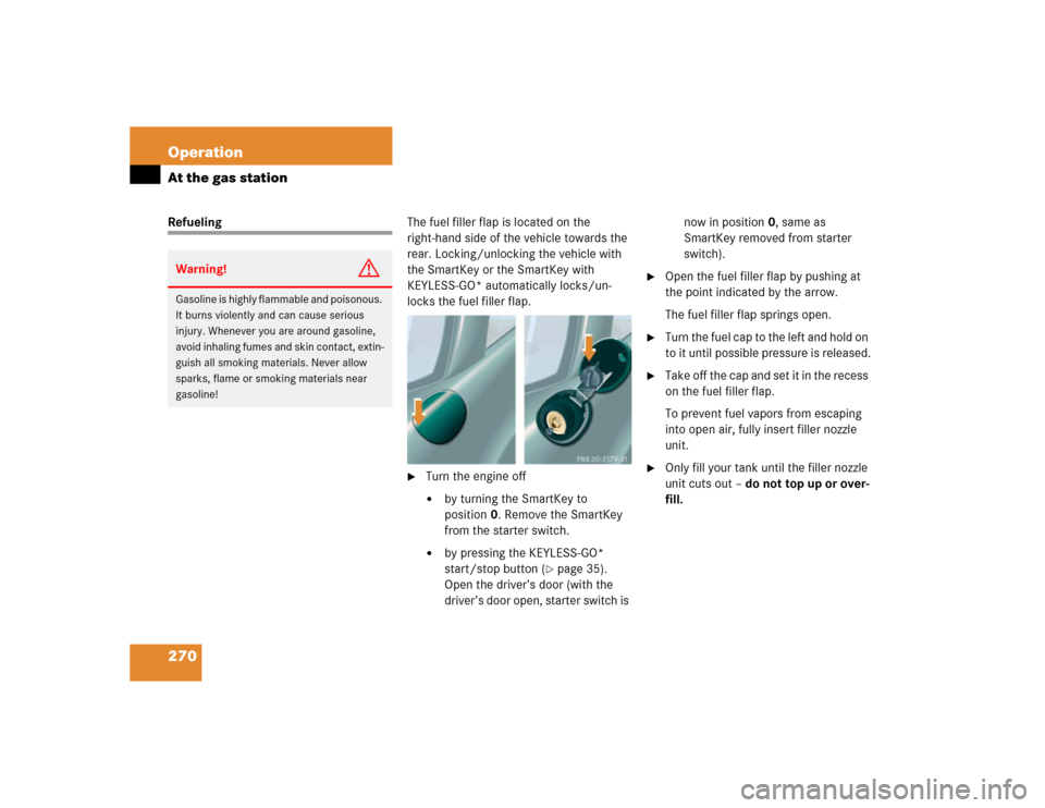 MERCEDES-BENZ CL600 2005 C215 Owners Manual 270 OperationAt the gas stationRefuelingThe fuel filler flap is located on the 
right-hand side of the vehicle towards the 
rear. Locking/unlocking the vehicle with 
the SmartKey or the SmartKey with 