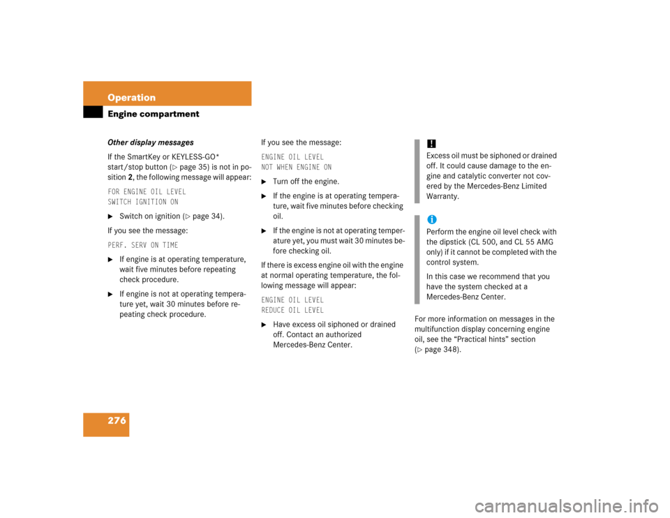 MERCEDES-BENZ CL600 2005 C215 Owners Manual 276 OperationEngine compartmentOther display messages
If the SmartKey or KEYLESS-GO* 
start/stop button (
page 35) is not in po-
sition 2, the following message will appear:
FOR ENGINE OIL LEVEL
SWIT