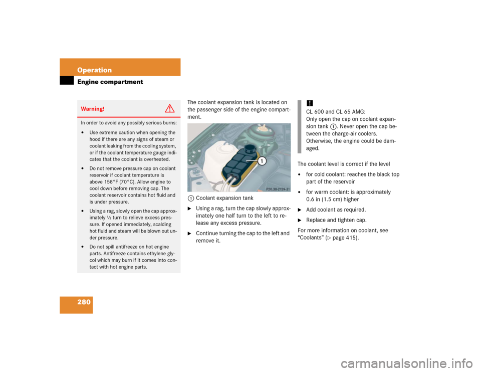 MERCEDES-BENZ CL55AMG 2005 C215 Owners Manual 280 OperationEngine compartment
The coolant expansion tank is located on 
the passenger side of the engine compart-
ment.
1Coolant expansion tank
Using a rag, turn the cap slowly approx-
imately one 