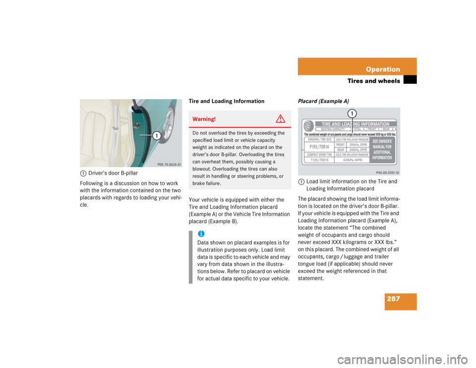 MERCEDES-BENZ CL500 2005 C215 Owners Manual 287 Operation
Tires and wheels
1Driver’s door B-pillar
Following is a discussion on how to work 
with the information contained on the two 
placards with regards to loading your vehi-
cle.Tire and L