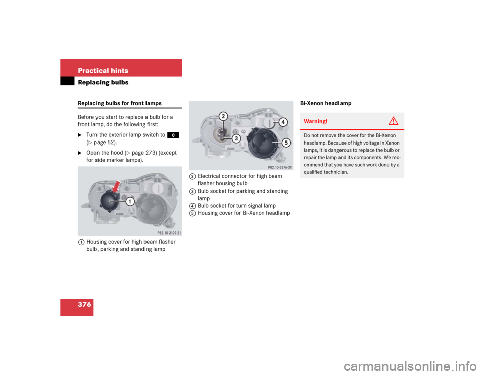 MERCEDES-BENZ CL600 2005 C215 Owners Manual 376 Practical hintsReplacing bulbsReplacing bulbs for front lamps 
Before you start to replace a bulb for a 
front lamp, do the following first:
Turn the exterior lamp switch to M 
(page 52).

Open
