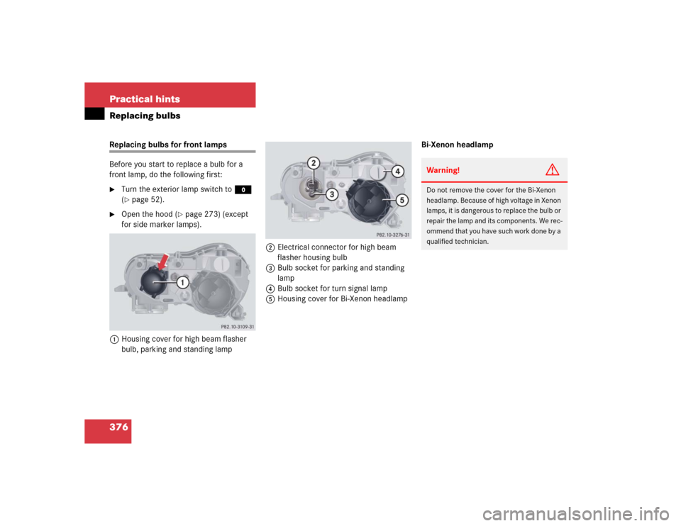 MERCEDES-BENZ CL500 2005 C215 Owners Manual 376 Practical hintsReplacing bulbsReplacing bulbs for front lamps 
Before you start to replace a bulb for a 
front lamp, do the following first:
Turn the exterior lamp switch to M 
(page 52).

Open