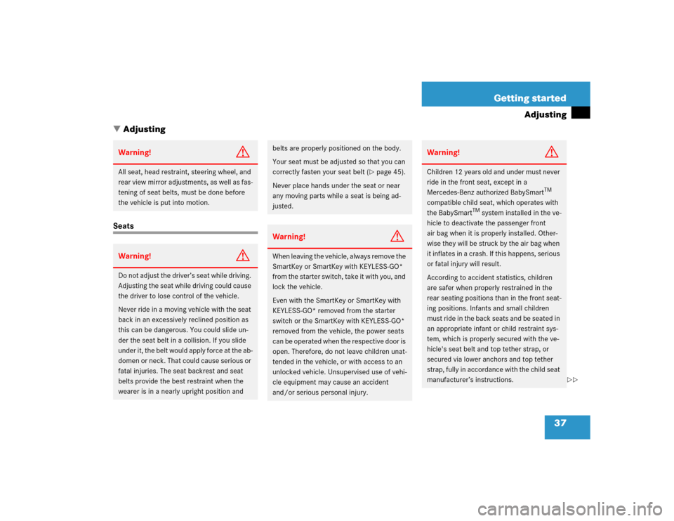 MERCEDES-BENZ CL500 2005 C215 User Guide 37 Getting started
Adjusting
Adjusting
SeatsWarning!
G
All seat, head restraint, steering wheel, and 
rear view mirror adjustments, as well as fas-
tening of seat belts, must be done before 
the vehi