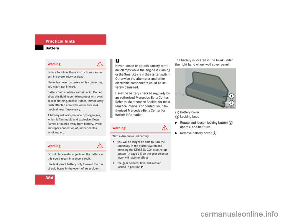 MERCEDES-BENZ CL600 2005 C215 User Guide 386 Practical hintsBattery
The battery is located in the trunk under 
the right hand wheel well cover panel. 
1Battery cover 
2Locking knob
Rotate and loosen locking button2 
approx. one-half turn.
