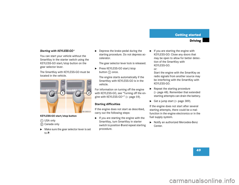 MERCEDES-BENZ CL600 2005 C215 Workshop Manual 49 Getting started
Driving
Starting with KEYLESS-GO*
You can start your vehicle without the 
SmartKey in the starter switch using the 
KEYLESS-GO start/stop button on the 
gear selector lever.
The Sma