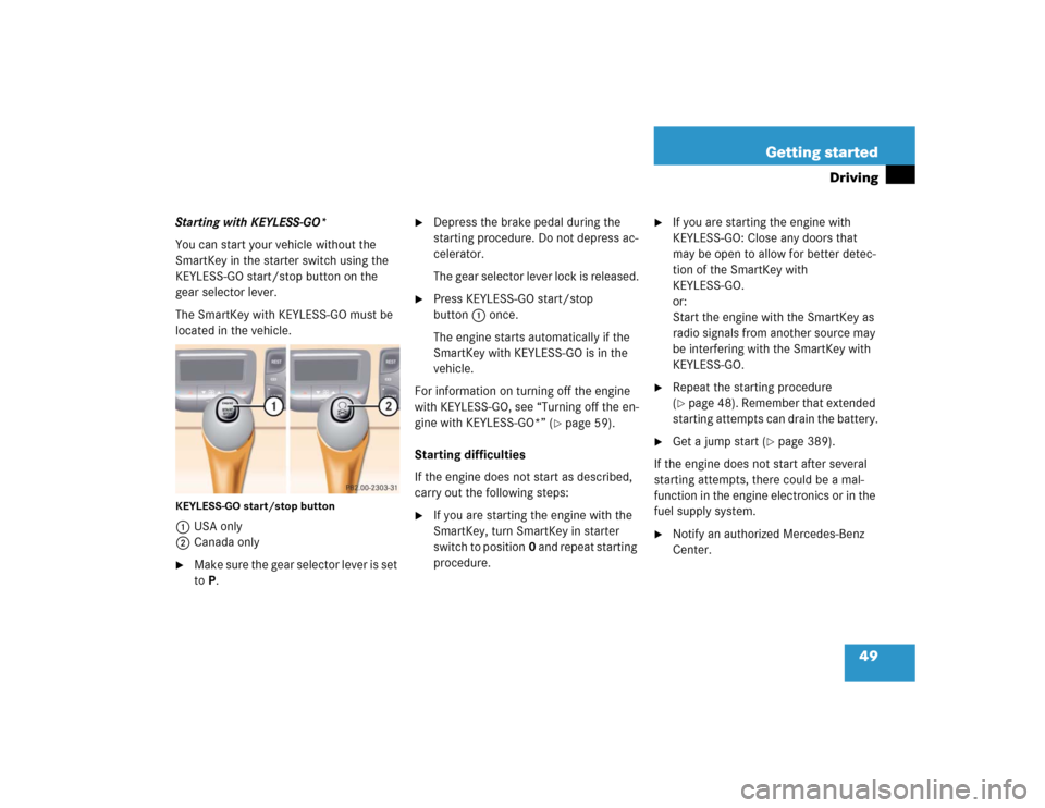 MERCEDES-BENZ CL600 2005 C215 Owners Manual 49 Getting started
Driving
Starting with KEYLESS-GO*
You can start your vehicle without the 
SmartKey in the starter switch using the 
KEYLESS-GO start/stop button on the 
gear selector lever.
The Sma