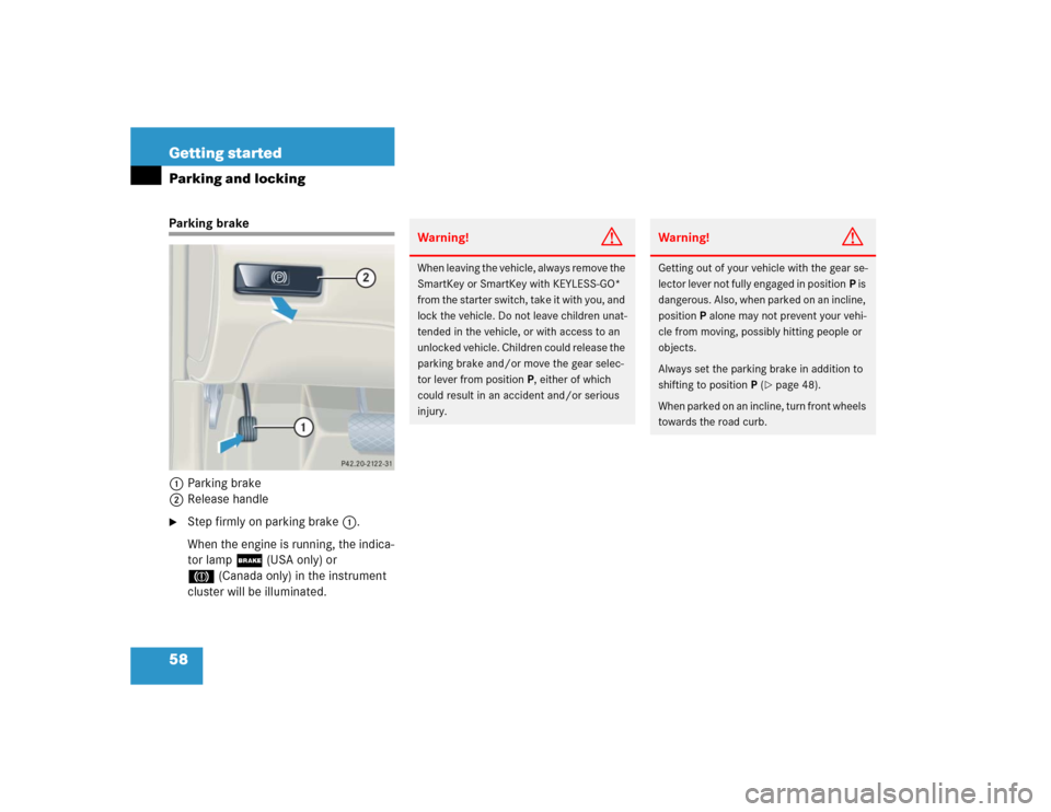 MERCEDES-BENZ CL500 2005 C215 Owners Manual 58 Getting startedParking and lockingParking brake
1Parking brake
2Release handle
Step firmly on parking brake1.
When the engine is running, the indica-
tor lamp ; (USA only) or 
3(Canada only) in th
