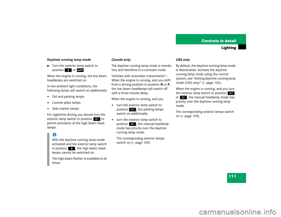MERCEDES-BENZ C240 2005 W203 Owners Manual 111 Controls in detail
Lighting
Daytime running lamp mode
Turn the exterior lamp switch to 
positionM orU.
When the engine is running, the low beam 
headlamps are switched on. 
In low ambient light c