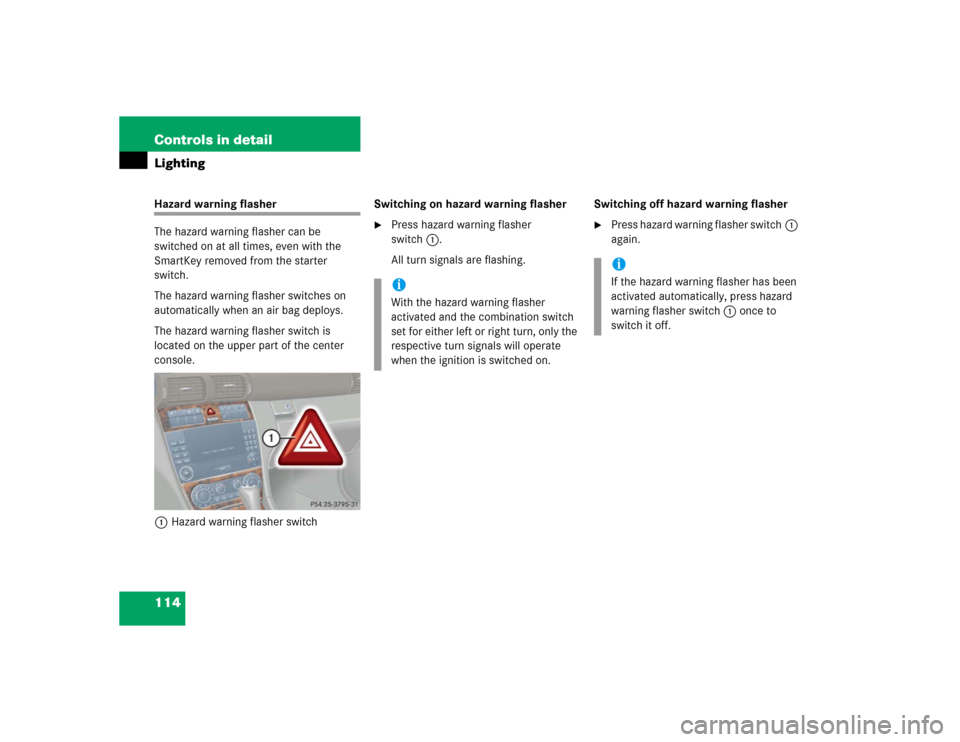 MERCEDES-BENZ C320 2005 W203 Owners Manual 114 Controls in detailLightingHazard warning flasher
The hazard warning flasher can be 
switched on at all times, even with the 
SmartKey removed from the starter 
switch.
The hazard warning flasher s
