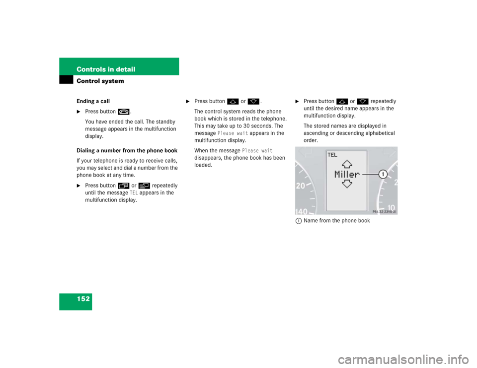 MERCEDES-BENZ C320 2005 W203 Owners Manual 152 Controls in detailControl systemEnding a call
Press buttont.
You have ended the call. The standby 
message appears in the multifunction 
display.
Dialing a number from the phone book
If your tele