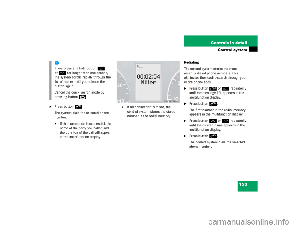 MERCEDES-BENZ C240 2005 W203 Owners Manual 153 Controls in detail
Control system

Press buttons.
The system dials the selected phone 
number.
If the connection is successful, the 
name of the party you called and 
the duration of the call wi