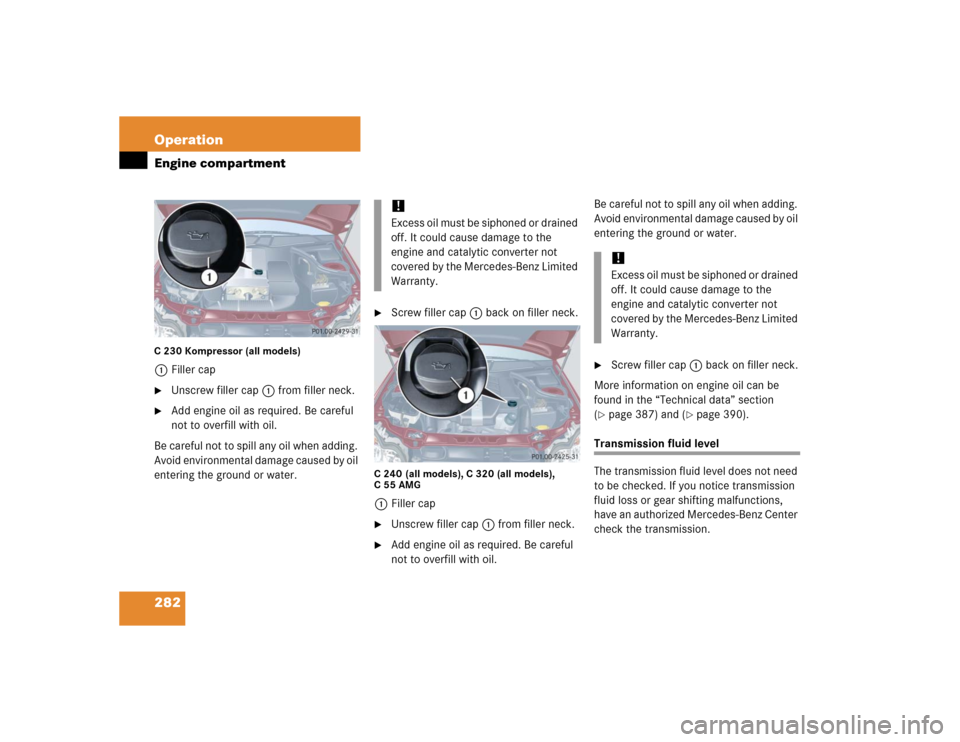 MERCEDES-BENZ C320 2005 W203 Owners Manual 282 OperationEngine compartmentC 230 Kompressor (all models)1Filler cap
Unscrew filler cap1 from filler neck.

Add engine oil as required. Be careful 
not to overfill with oil.
Be careful not to spi