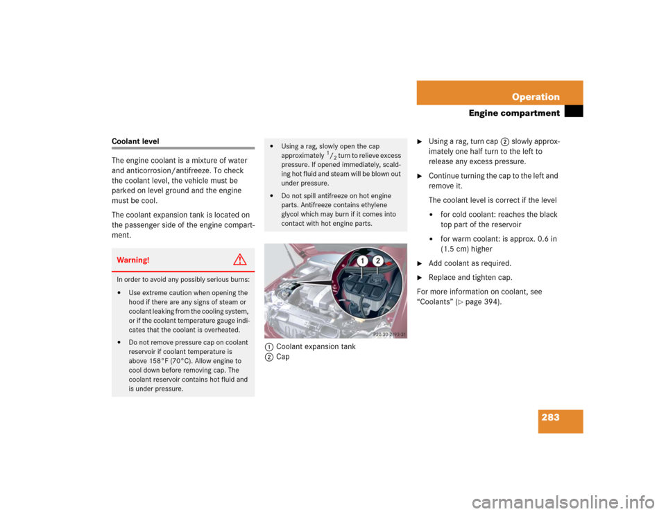 MERCEDES-BENZ C240 2005 W203 Owners Manual 283 Operation
Engine compartment
Coolant level
The engine coolant is a mixture of water 
and anticorrosion/antifreeze. To check 
the coolant level, the vehicle must be 
parked on level ground and the 
