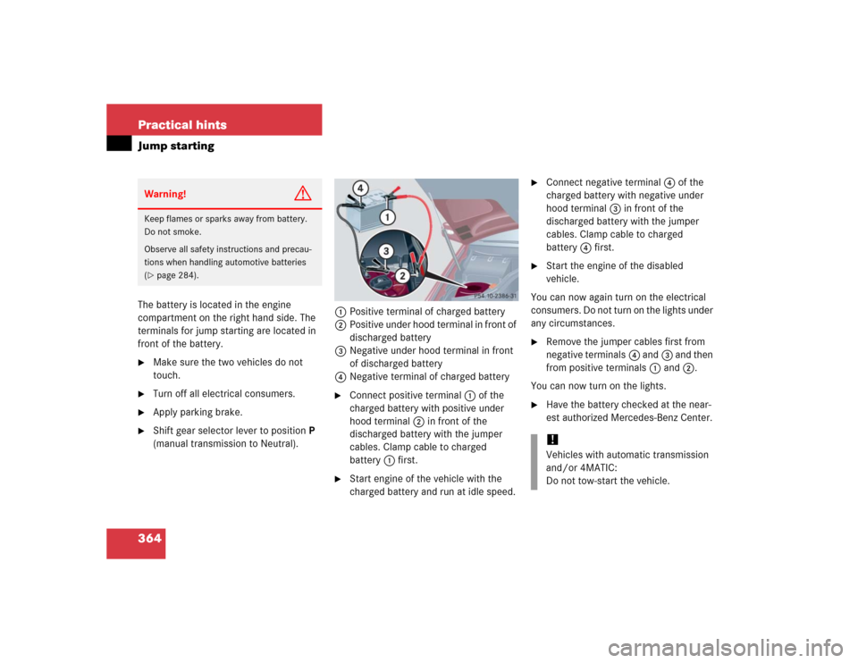 MERCEDES-BENZ C55AMG 2005 W203 Owners Guide 364 Practical hintsJump startingThe battery is located in the engine 
compartment on the right hand side. The 
terminals for jump starting are located in 
front of the battery.
Make sure the two vehi