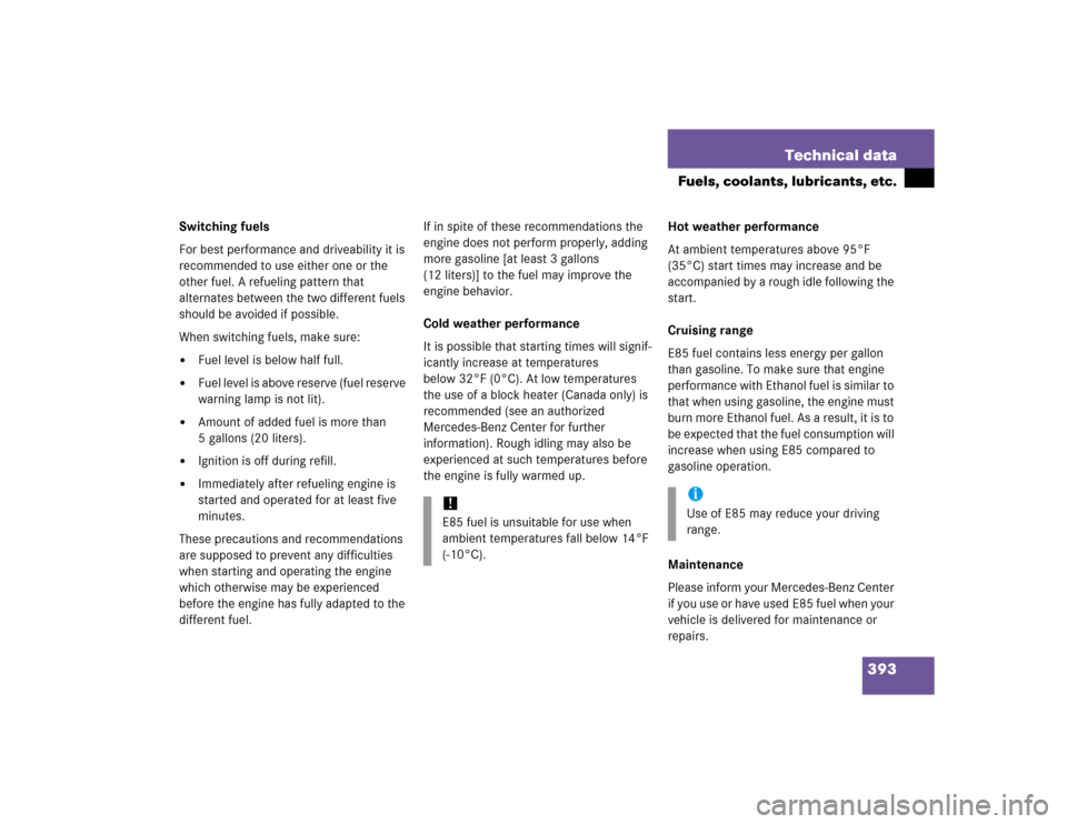 MERCEDES-BENZ C320 2005 W203 Owners Manual 393 Technical data
Fuels, coolants, lubricants, etc.
Switching fuels
For best performance and driveability it is 
recommended to use either one or the 
other fuel. A refueling pattern that 
alternates