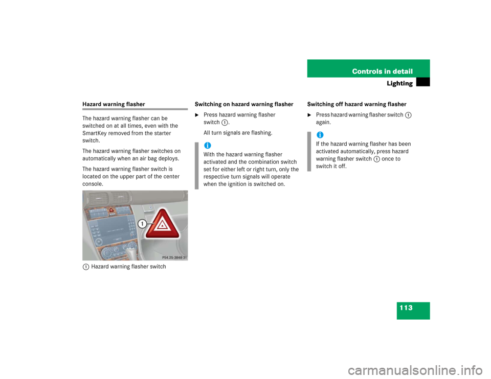 MERCEDES-BENZ C WAGON 2005 S203 Owners Manual 113 Controls in detail
Lighting
Hazard warning flasher
The hazard warning flasher can be 
switched on at all times, even with the 
SmartKey removed from the starter 
switch.
The hazard warning flasher