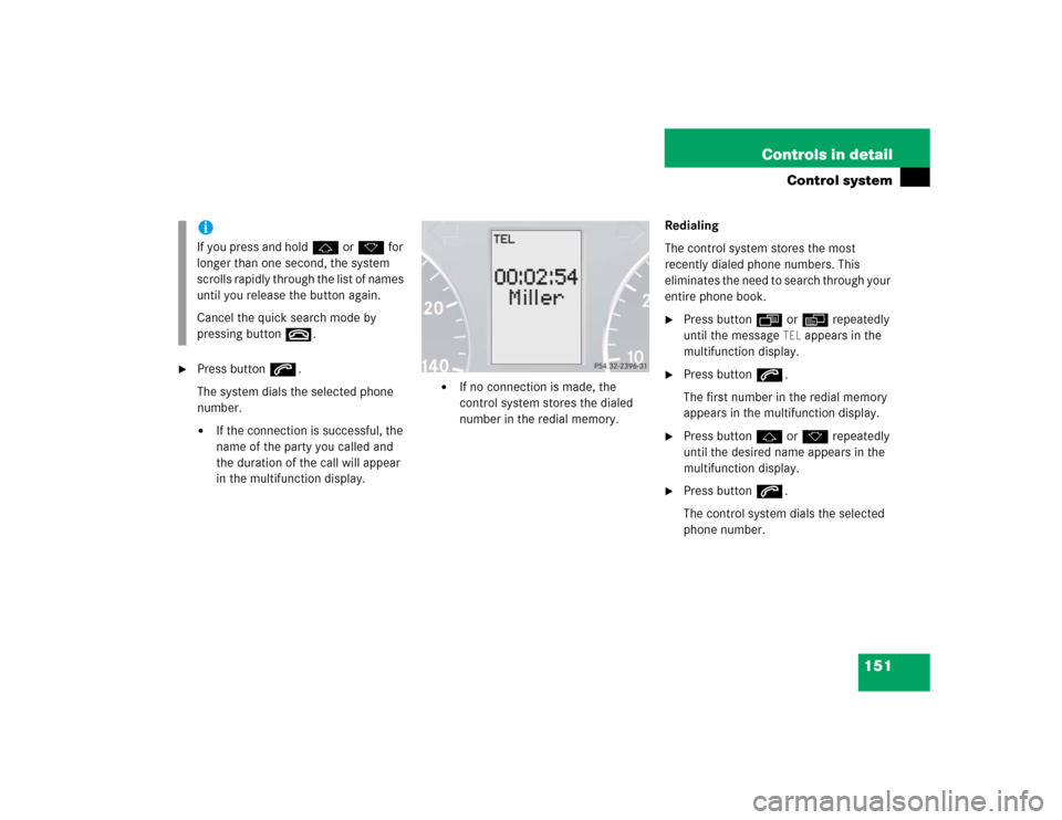 MERCEDES-BENZ C WAGON 2005 S203 Owners Manual 151 Controls in detail
Control system

Press buttons.
The system dials the selected phone 
number.
If the connection is successful, the 
name of the party you called and 
the duration of the call wi