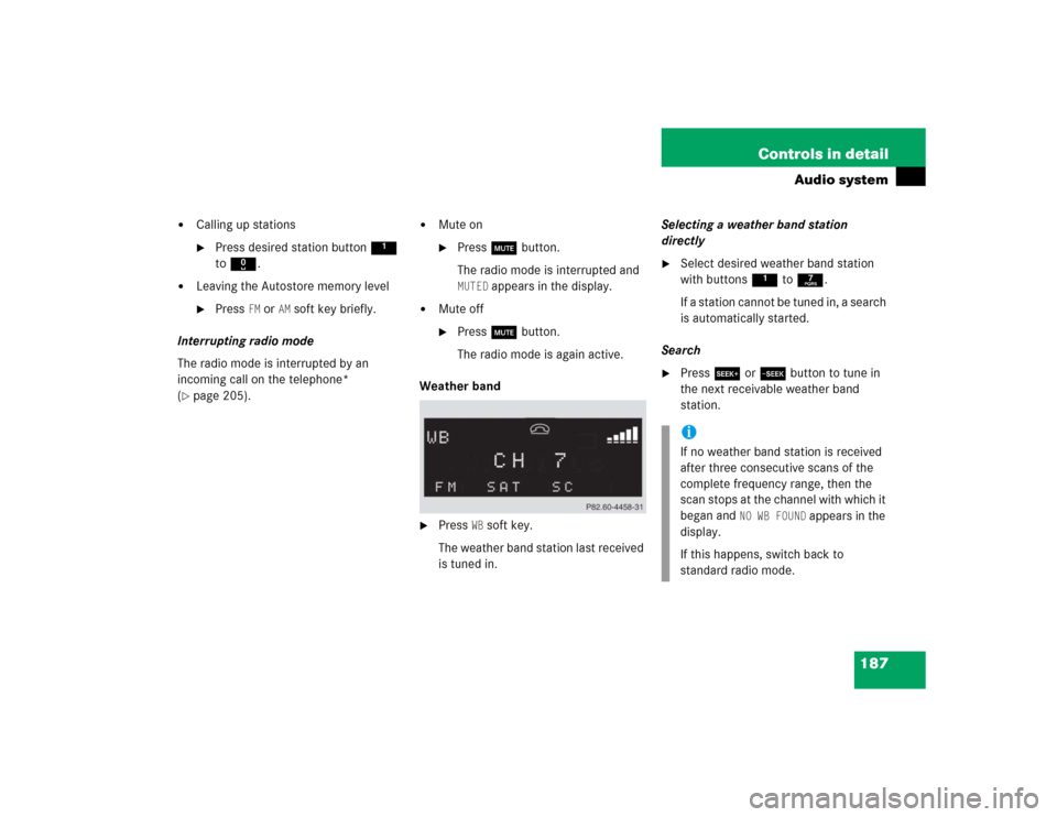MERCEDES-BENZ C WAGON 2005 S203 Owners Manual 187 Controls in detail
Audio system

Calling up stations
Press desired station button1 
to R.

Leaving the Autostore memory level
Press 
FM or 
AM
soft key briefly.
Interrupting radio mode
The rad