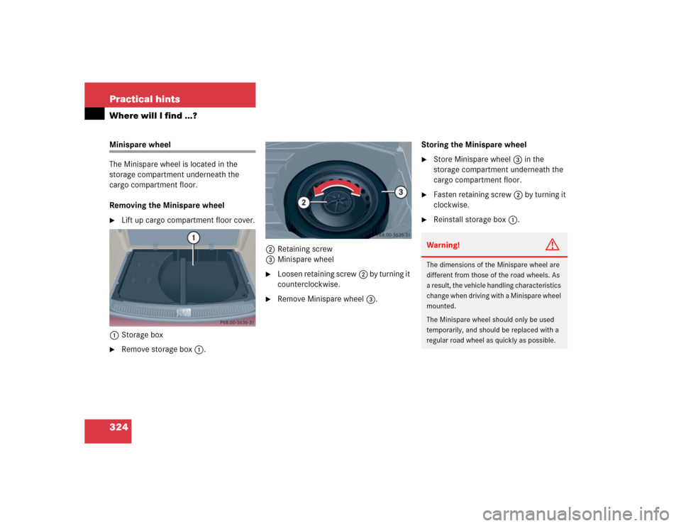 MERCEDES-BENZ C WAGON 2005 S203 Owners Manual 324 Practical hintsWhere will I find ...?Minispare wheel
The Minispare wheel is located in the 
storage compartment underneath the 
cargo compartment floor.
Removing the Minispare wheel
Lift up cargo