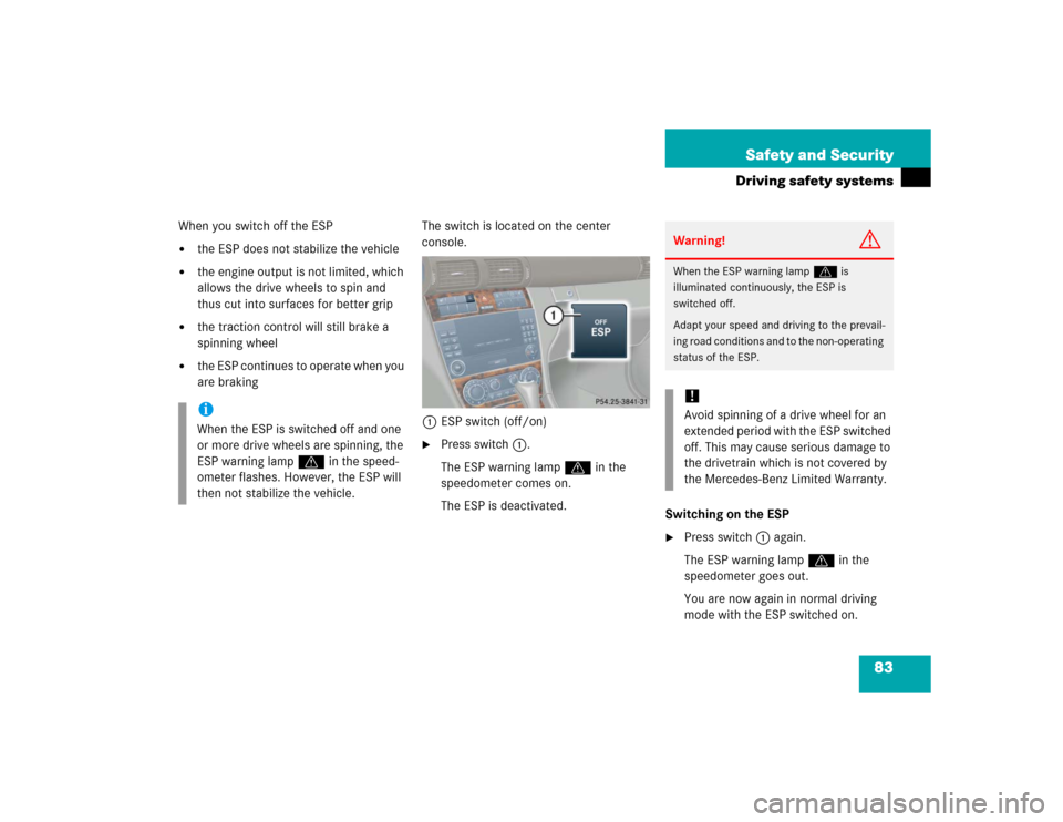 MERCEDES-BENZ C WAGON 2005 S203 Manual Online 83 Safety and Security
Driving safety systems
When you switch off the ESP
the ESP does not stabilize the vehicle

the engine output is not limited, which 
allows the drive wheels to spin and 
thus c