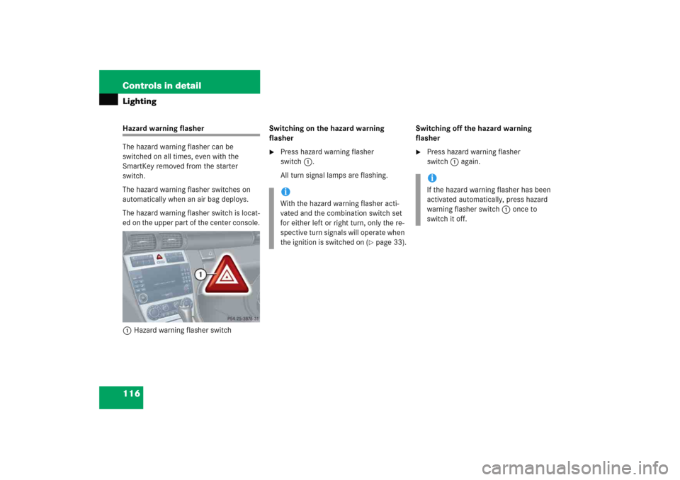 MERCEDES-BENZ C COUPE 2005 CL203 Owners Manual 116 Controls in detailLightingHazard warning flasher
The hazard warning flasher can be 
switched on all times, even with the 
SmartKey removed from the starter 
switch.
The hazard warning flasher swit