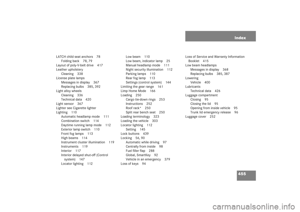 MERCEDES-BENZ C COUPE 2005 CL203 Service Manual 455 Index
LATCH child seat anchors 78
Folding back 78, 79
Layout of poly-V-belt drive 417
Leather upholstery
Cleaning 338
License plate lamps
Messages in display 367
Replacing bulbs 385, 392
Light all