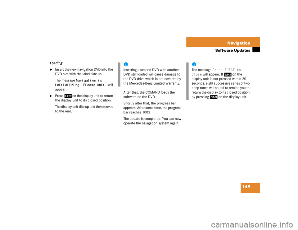 MERCEDES-BENZ C-Class 2005 W203 Comand Manual 149 Navigation
Software Updates
Loading
Insert the new navigation DVD into the 
DVD slot with the label side up.
The message 
Navigation is 
initializing. Please wait.
 will 
appear.

Press l on the