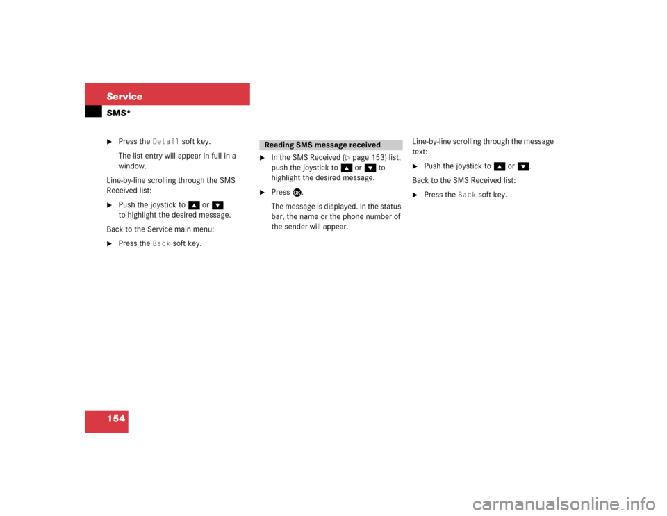 MERCEDES-BENZ C-Class 2005 W203 Comand Manual 154 ServiceSMS*
Press the 
Detail
 soft key.
The list entry will appear in full in a 
window.
Line-by-line scrolling through the SMS 
Received list:

Push the joystick to g or G 
to highlight the de