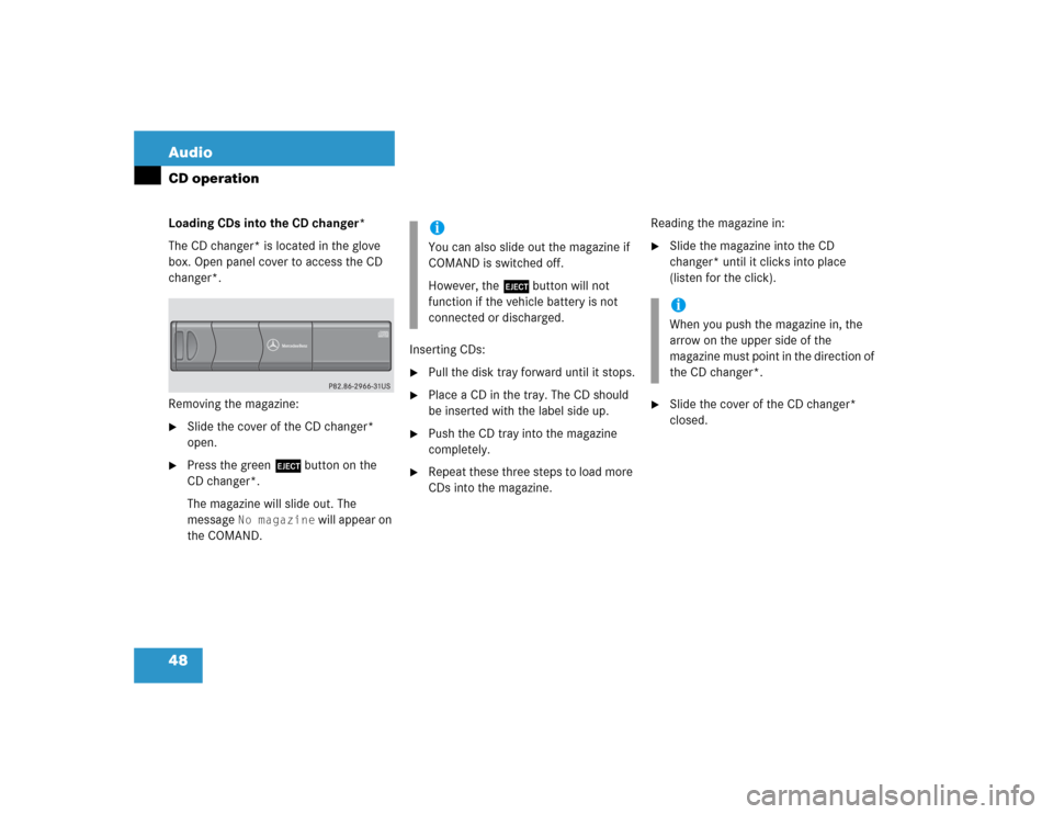 MERCEDES-BENZ C-Class 2005 W203 Comand Manual 48 AudioCD operationLoading CDs into the CD changer*
The CD changer* is located in the glove 
box. Open panel cover to access the CD 
changer*.
Removing the magazine:
Slide the cover of the CD change